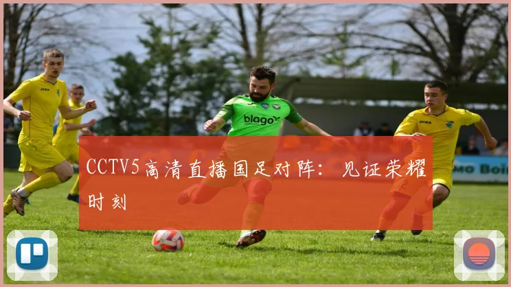 CCTV5高清直播国足对阵：见证荣耀时刻