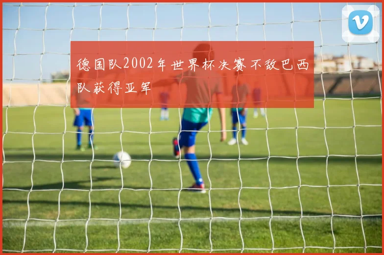 德国队2002年世界杯决赛不敌巴西队获得亚军