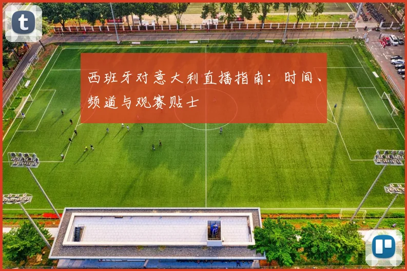 西班牙对意大利直播指南：时间、频道与观赛贴士