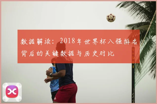 数据解读：2018年世界杯八强排名背后的关键数据与历史对比
