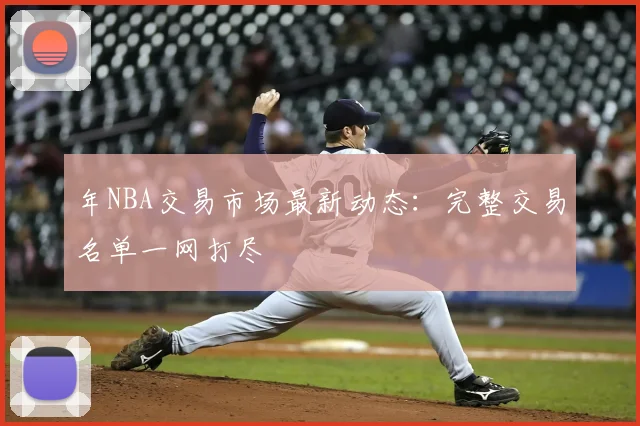 年NBA交易市场最新动态：完整交易名单一网打尽