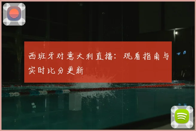 西班牙对意大利直播：观看指南与实时比分更新