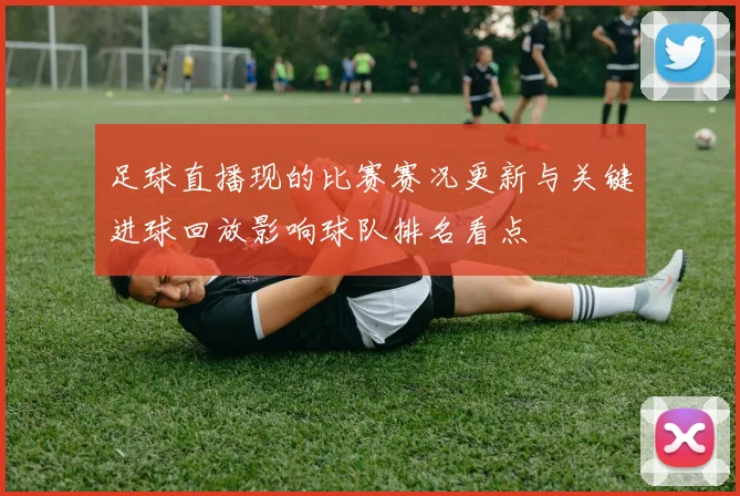 足球直播现的比赛赛况更新与关键进球回放影响球队排名看点