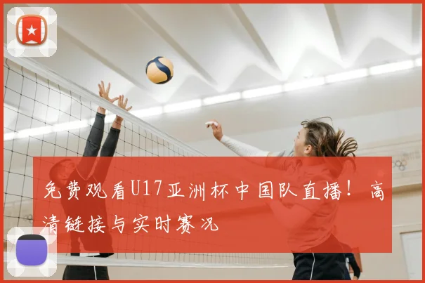 免费观看U17亚洲杯中国队直播！高清链接与实时赛况