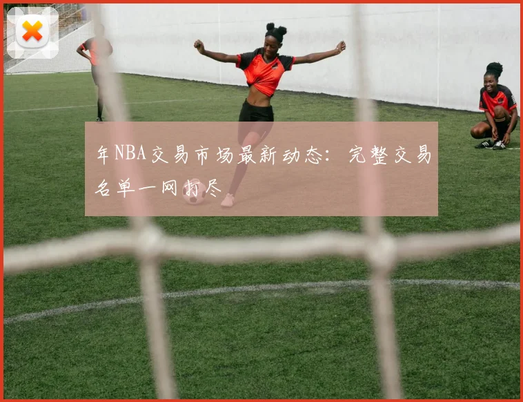 年NBA交易市场最新动态：完整交易名单一网打尽