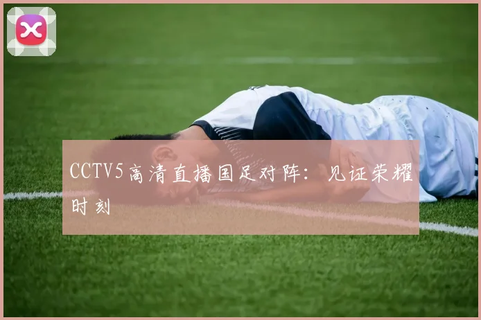 CCTV5高清直播国足对阵：见证荣耀时刻