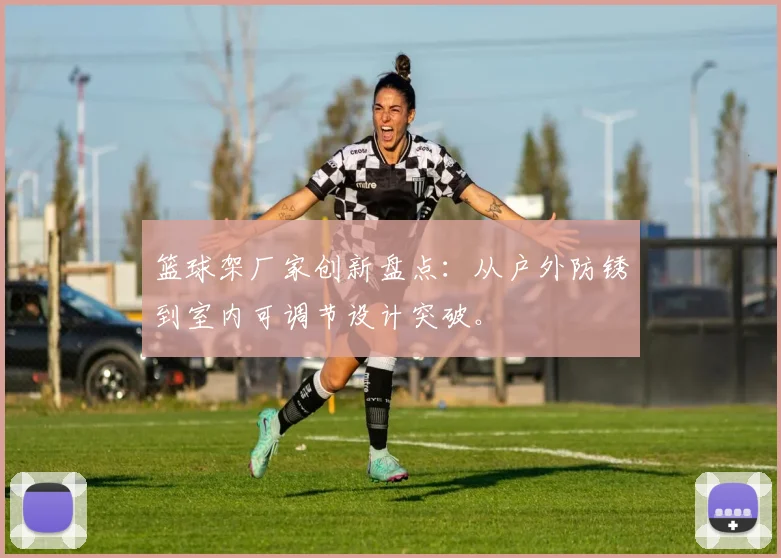 篮球架厂家创新盘点：从户外防锈到室内可调节设计突破。