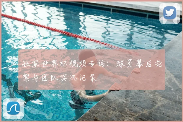 独家世界杯视频专访：球员幕后花絮与团队实况记录