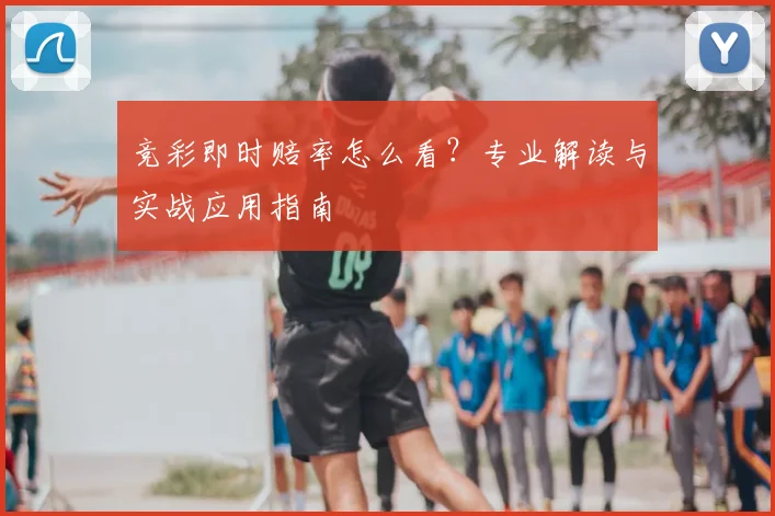 竞彩即时赔率怎么看？专业解读与实战应用指南