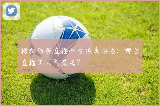 揭秘雨燕直播平台热度排名：哪些直播间人气最高？