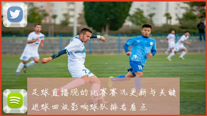 足球直播现的比赛赛况更新与关键进球回放影响球队排名看点
