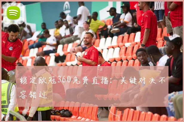 锁定欧冠360免费直播：关键对决不容错过