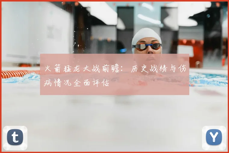 火箭猛龙大战前瞻：历史战绩与伤病情况全面评估