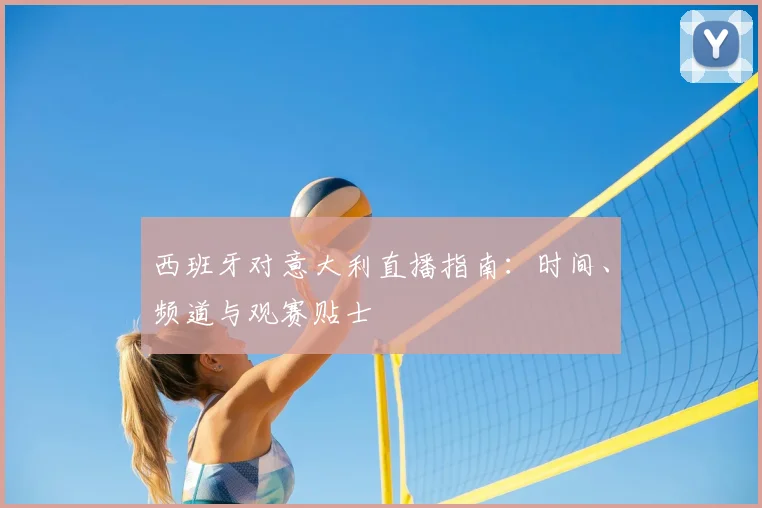 西班牙对意大利直播指南：时间、频道与观赛贴士