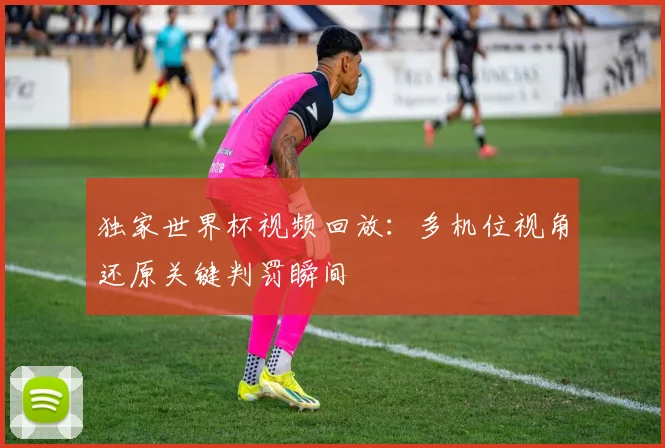 独家世界杯视频回放：多机位视角还原关键判罚瞬间