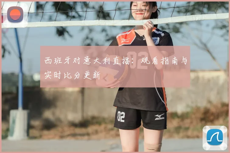 西班牙对意大利直播：观看指南与实时比分更新