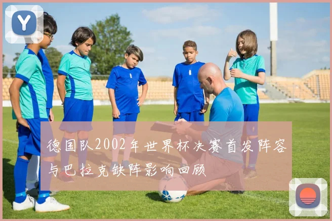 德国队2002年世界杯决赛首发阵容与巴拉克缺阵影响回顾