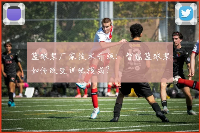 篮球架厂家技术升级:智能篮球架如何改变训练模式?