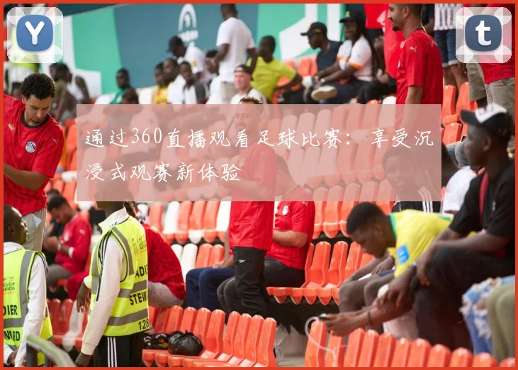 通过360直播观看足球比赛：享受沉浸式观赛新体验