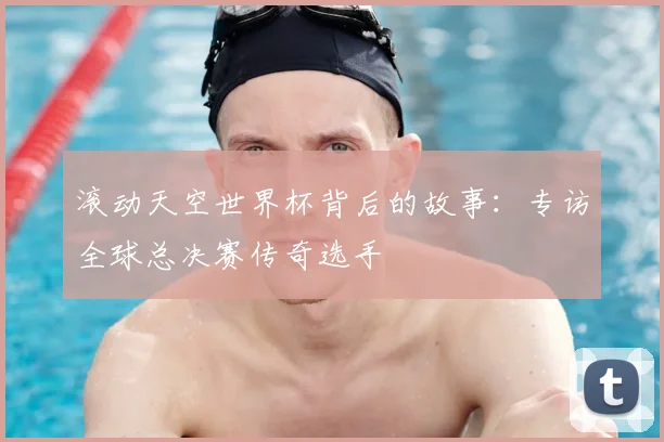 滚动天空世界杯背后的故事：专访全球总决赛传奇选手