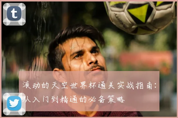 滚动的天空世界杯通关实战指南：从入门到精通的必备策略