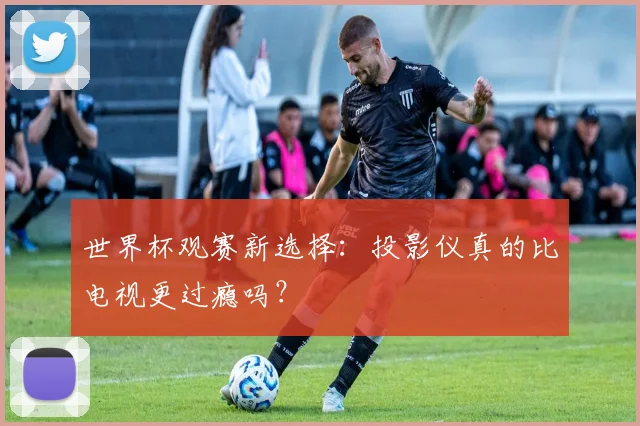 世界杯观赛新选择：投影仪真的比电视更过瘾吗？