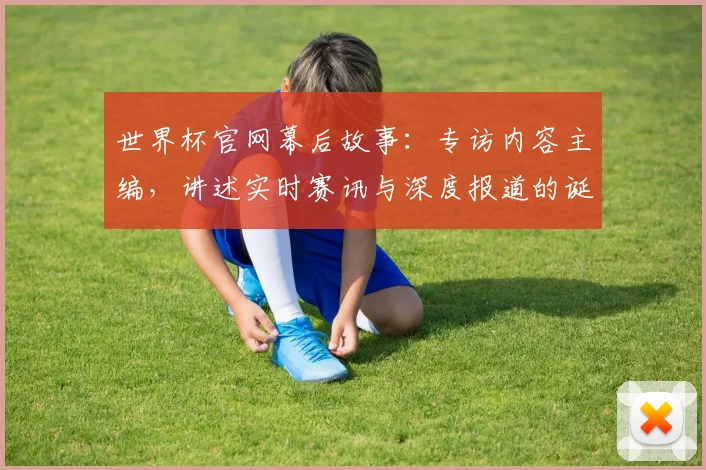 世界杯官网幕后故事：专访内容主编，讲述实时赛讯与深度报道的诞生