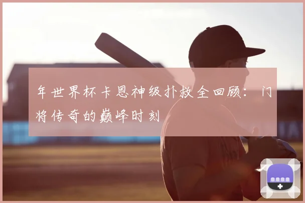 年世界杯卡恩神级扑救全回顾：门将传奇的巅峰时刻