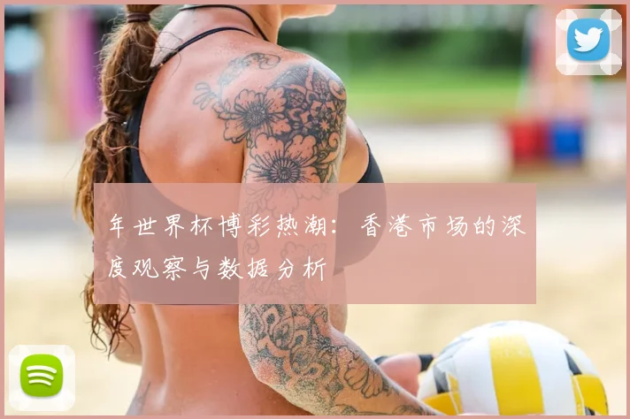 年世界杯博彩热潮：香港市场的深度观察与数据分析