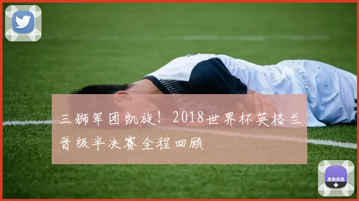 三狮军团凯旋！2018世界杯英格兰晋级半决赛全程回顾