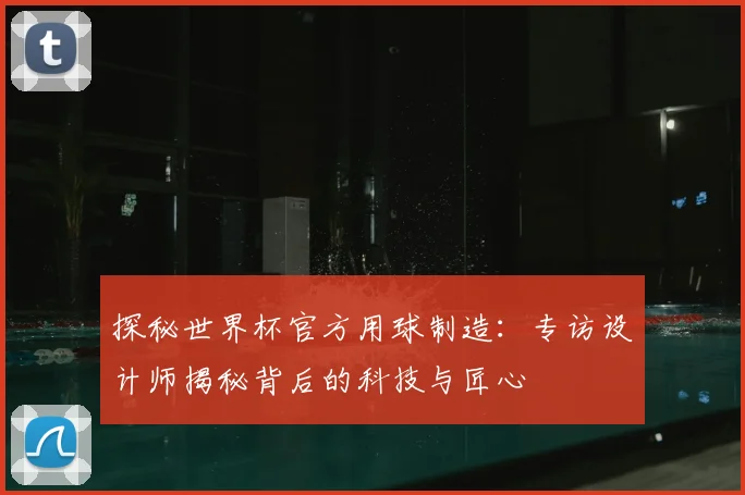 探秘世界杯官方用球制造:专访设计师揭秘背后的科技与匠心