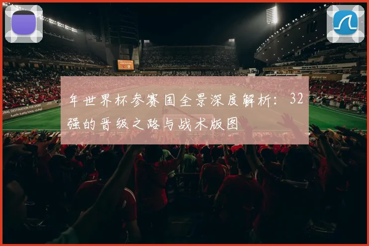 年世界杯参赛国全景深度解析：32强的晋级之路与战术版图