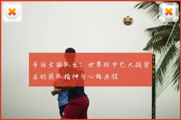 专访女排队长:世界杯中巴大战背后的团队精神与心路历程