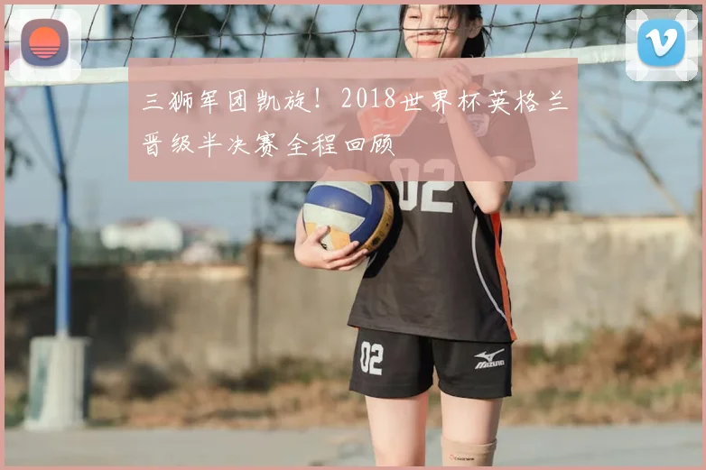三狮军团凯旋!2018世界杯英格兰晋级半决赛全程回顾