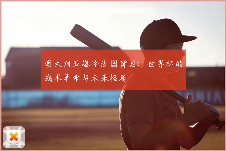 澳大利亚爆冷法国背后：世界杯的战术革命与未来格局