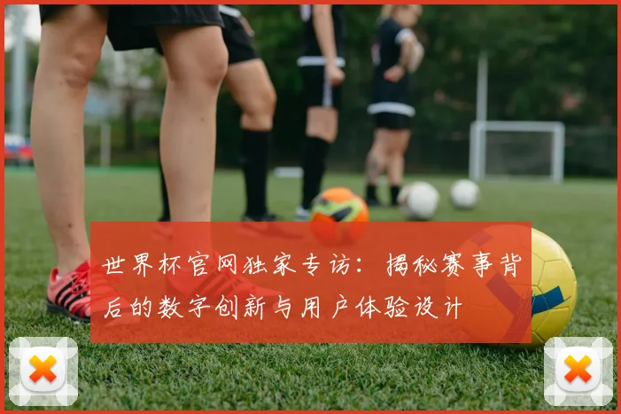 世界杯官网独家专访:揭秘赛事背后的数字创新与用户体验设计