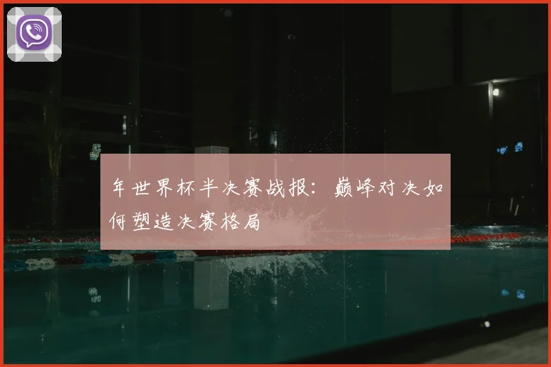 年世界杯半决赛战报:巅峰对决如何塑造决赛格局