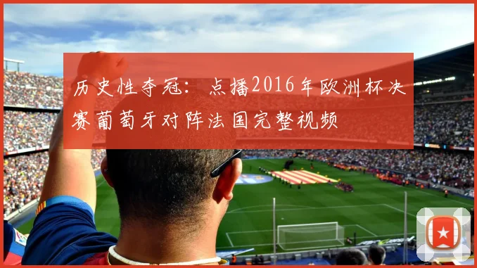 历史性夺冠:点播2016年欧洲杯决赛葡萄牙对阵法国完整视频