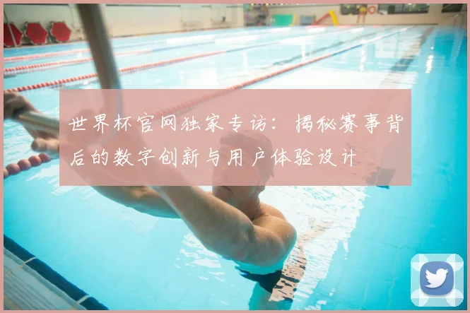 世界杯官网独家专访：揭秘赛事背后的数字创新与用户体验设计