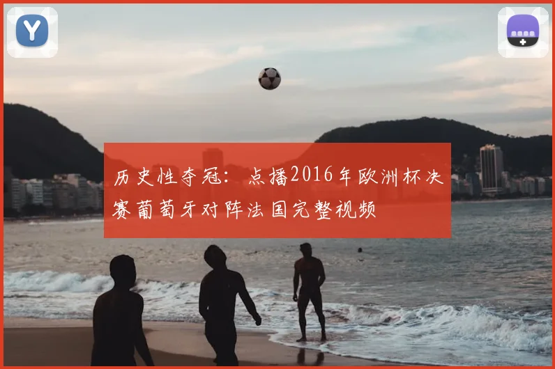 历史性夺冠:点播2016年欧洲杯决赛葡萄牙对阵法国完整视频