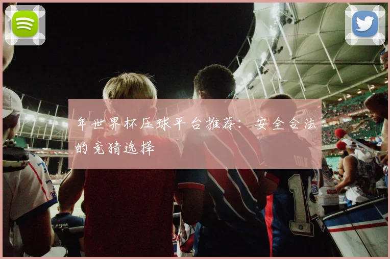 年世界杯压球平台推荐：安全合法的竞猜选择