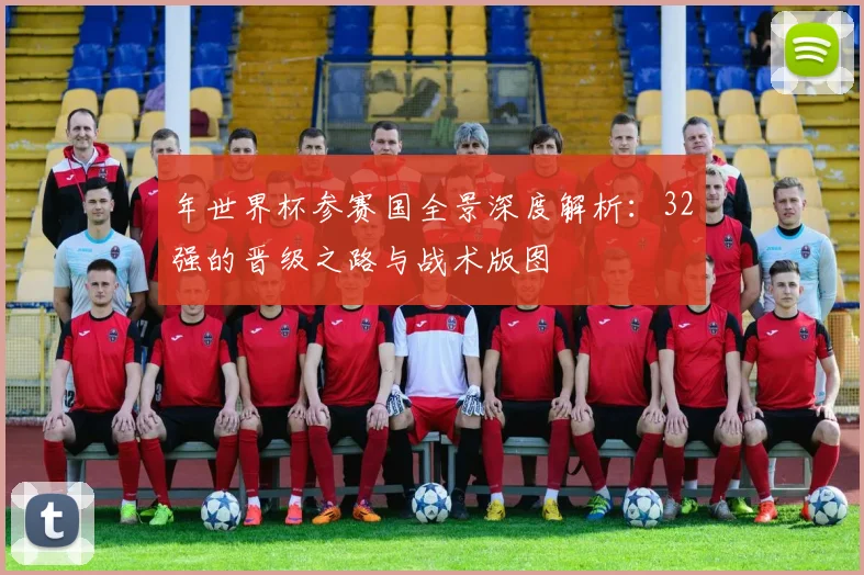 年世界杯参赛国全景深度解析:32强的晋级之路与战术版图