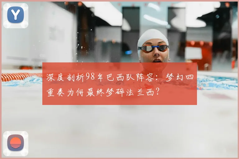 深度剖析98年巴西队阵容:梦幻四重奏为何最终梦碎法兰西?