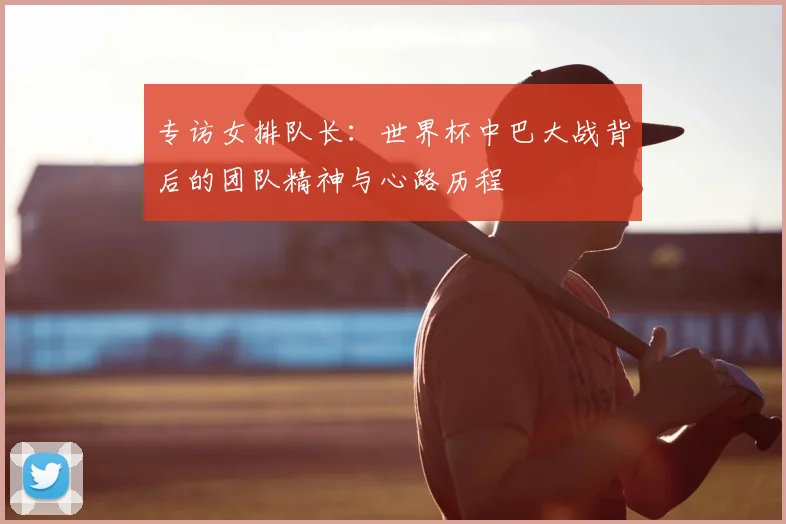 专访女排队长：世界杯中巴大战背后的团队精神与心路历程