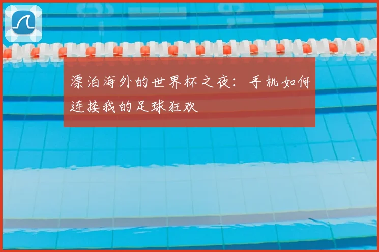 漂泊海外的世界杯之夜：手机如何连接我的足球狂欢