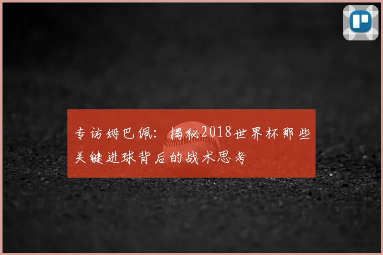 专访姆巴佩：揭秘2018世界杯那些关键进球背后的战术思考