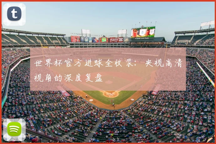 世界杯官方进球全收录:央视高清视角的深度复盘