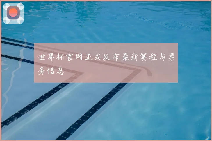 世界杯官网正式发布最新赛程与票务信息
