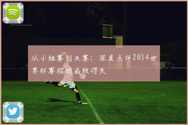 从小组赛到决赛：深度点评2014世界杯赛程的成败得失