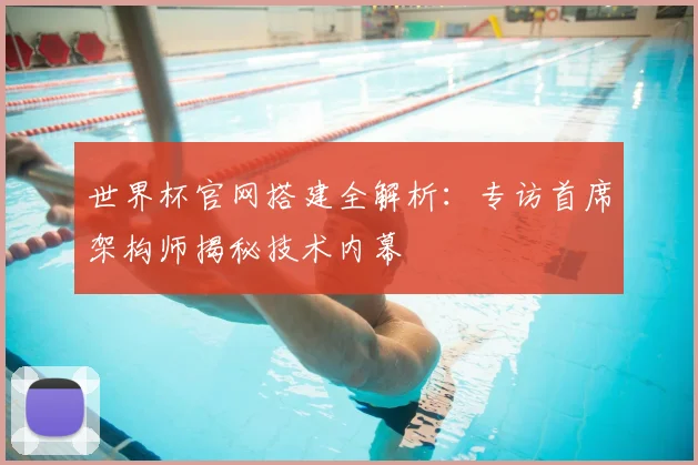 世界杯官网搭建全解析:专访首席架构师揭秘技术内幕